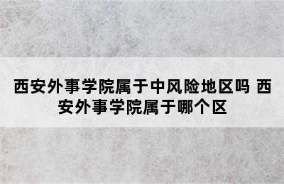 西安外事学院属于中风险地区吗 西安外事学院属于哪个区